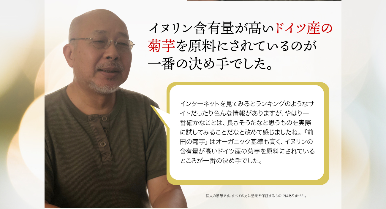 イヌリン含有量が高いドイツ産の菊芋を原料にされているのが一番の決め手でした。